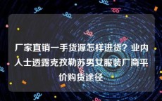 厂家直销一手货源怎样进货？业内人士透露克孜勒苏男女服装厂商平价购货途径