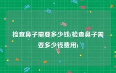检查鼻子需要多少钱(检查鼻子需要多少钱费用)