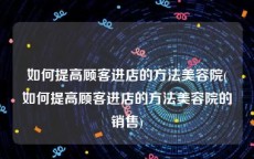 如何提高顾客进店的方法美容院(如何提高顾客进店的方法美容院的销售)