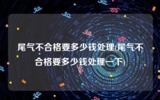 尾气不合格要多少钱处理(尾气不合格要多少钱处理一下)