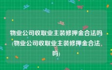 物业公司收取业主装修押金合法吗(物业公司收取业主装修押金合法吗)