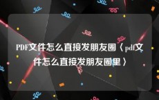 PDF文件怎么直接发朋友圈〈pdf文件怎么直接发朋友圈里〉