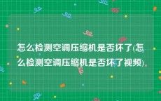 怎么检测空调压缩机是否坏了(怎么检测空调压缩机是否坏了视频)