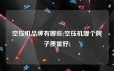 空压机品牌有哪些(空压机哪个牌子质量好)