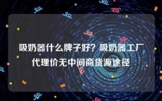 吸奶器什么牌子好？吸奶器工厂代理价无中间商货源途径
