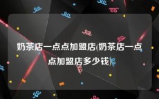 奶茶店一点点加盟店(奶茶店一点点加盟店多少钱)