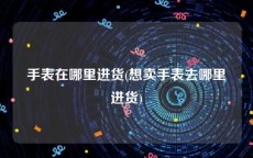 手表在哪里进货(想卖手表去哪里进货)
