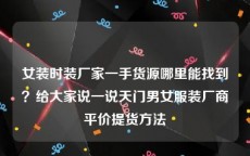 女装时装厂家一手货源哪里能找到？给大家说一说天门男女服装厂商平价提货方法
