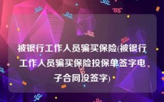 被银行工作人员骗买保险(被银行工作人员骗买保险投保单签字电子合同没签字)