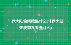 斗罗大陆合集篇是什么(斗罗大陆天使第九考是什么)