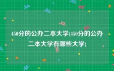 450分的公办二本大学(450分的公办二本大学有哪些大学)