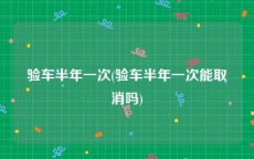 验车半年一次(验车半年一次能取消吗)