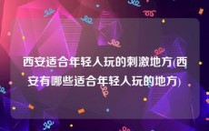 西安适合年轻人玩的刺激地方(西安有哪些适合年轻人玩的地方)