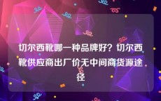 切尔西靴哪一种品牌好？切尔西靴供应商出厂价无中间商货源途径