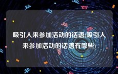 吸引人来参加活动的话语(吸引人来参加活动的话语有哪些)