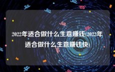 2022年适合做什么生意赚钱(2022年适合做什么生意赚钱快)