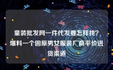 童装批发网一件代发要怎样找？爆料一个固原男女服装厂商平价进货渠道