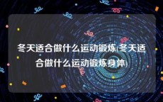 冬天适合做什么运动锻炼(冬天适合做什么运动锻炼身体)