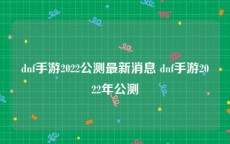 dnf手游2022公测最新消息 dnf手游2022年公测
