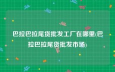 巴拉巴拉尾货批发工厂在哪里(巴拉巴拉尾货批发市场)