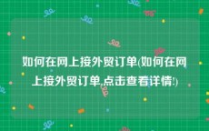如何在网上接外贸订单(如何在网上接外贸订单,点击查看详情!)