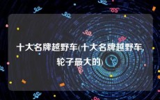 十大名牌越野车(十大名牌越野车,轮子最大的)