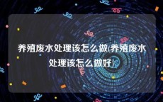 养殖废水处理该怎么做(养殖废水处理该怎么做好)