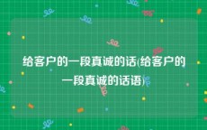 给客户的一段真诚的话(给客户的一段真诚的话语)