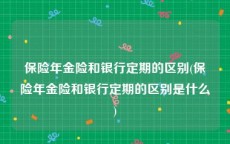 保险年金险和银行定期的区别(保险年金险和银行定期的区别是什么)