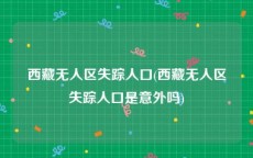 西藏无人区失踪人口(西藏无人区失踪人口是意外吗)