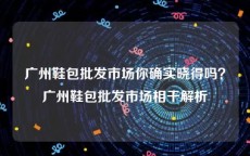 广州鞋包批发市场你确实晓得吗？广州鞋包批发市场相干解析
