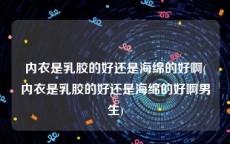 内衣是乳胶的好还是海绵的好啊(内衣是乳胶的好还是海绵的好啊男生)