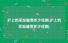 沪上奶茶加盟费多少钱啊(沪上奶茶加盟费多少钱啊)