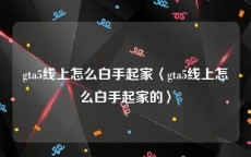 gta5线上怎么白手起家〈gta5线上怎么白手起家的〉
