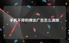 手机不停的弹出广告怎么清除