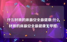 什么材质的床最安全最健康(什么材质的床最安全最健康无甲醛)