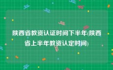 陕西省教资认证时间下半年(陕西省上半年教资认定时间)