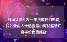 时尚女装批发一手货源我们如何找？业内人士透露眉山男女服装厂商平价提货路径