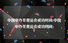 中国申办冬奥运会成功时间(中国申办冬奥运会成功时间)