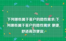 下列哪些属于客户的隐性需求(下列哪些属于客户的隐性需求 便捷舒适高效便宜)
