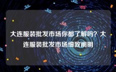 大连服装批发市场你都了解吗？大连服装批发市场细致阐明