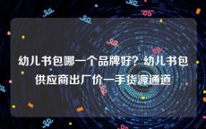 幼儿书包哪一个品牌好？幼儿书包供应商出厂价一手货源通道