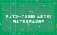 男士手套一手货源在什么地方找？男士手套零售拿货通道