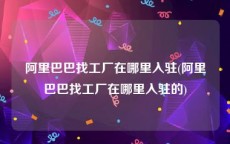 阿里巴巴找工厂在哪里入驻(阿里巴巴找工厂在哪里入驻的)