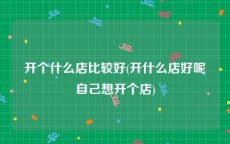 开个什么店比较好(开什么店好呢自己想开个店)