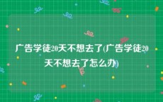 广告学徒20天不想去了(广告学徒20天不想去了怎么办)