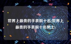 世界上最贵的手表前十名(世界上最贵的手表前十名男士)