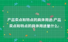 产品卖点和特点的具体用途(产品卖点和特点的具体用途是什么)