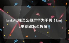 konka电视怎么投屏华为手机〈konka电视剧怎么投屏〉