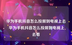 华为手机抖音怎么投屏到电视上去 华为手机抖音怎么投屏到电视上去看